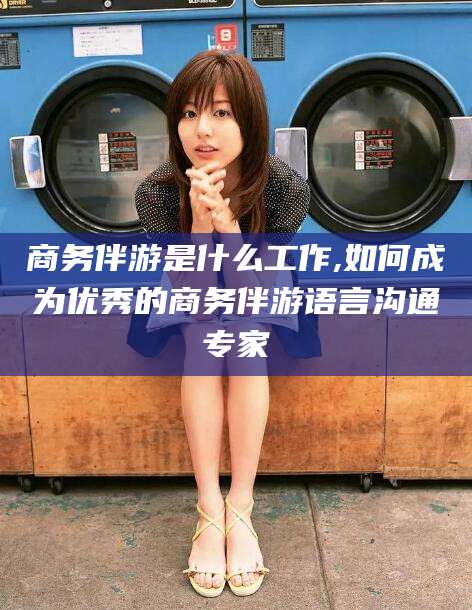 江西商务伴游是什么工作,如何成为优秀的商务伴游语言沟通专家