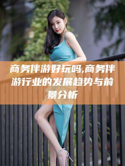 江西商务伴游好玩吗,商务伴游行业的发展趋势与前景分析