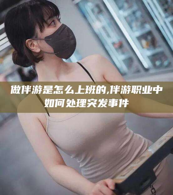 江西做伴游是怎么上班的,伴游职业中如何处理突发事件