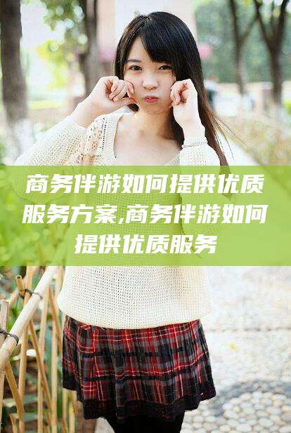 江西商务伴游如何提供优质服务方案,商务伴游如何提供优质服务