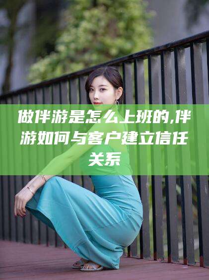 江西做伴游是怎么上班的,伴游如何与客户建立信任关系