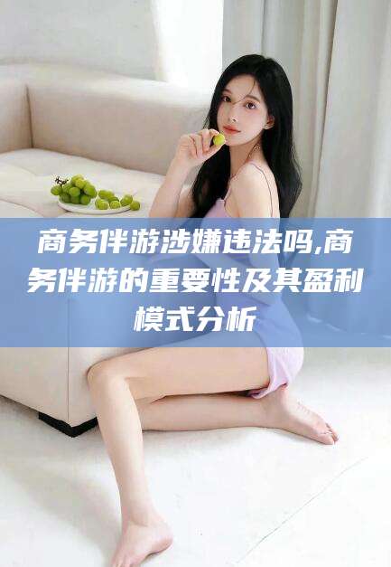 江西商务伴游涉嫌违法吗,商务伴游的重要性及其盈利模式分析