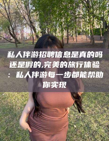 江西私人伴游招聘信息是真的吗还是假的,完美的旅行体验：私人伴游每一步都能帮助你实现