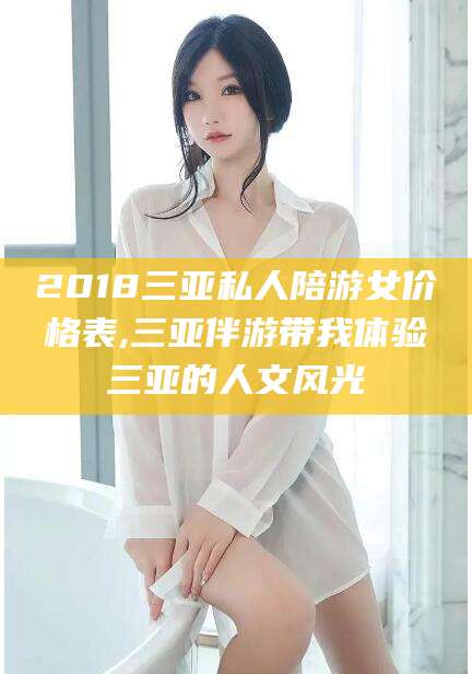 江西2018三亚私人陪游女价格表,三亚伴游带我体验三亚的人文风光