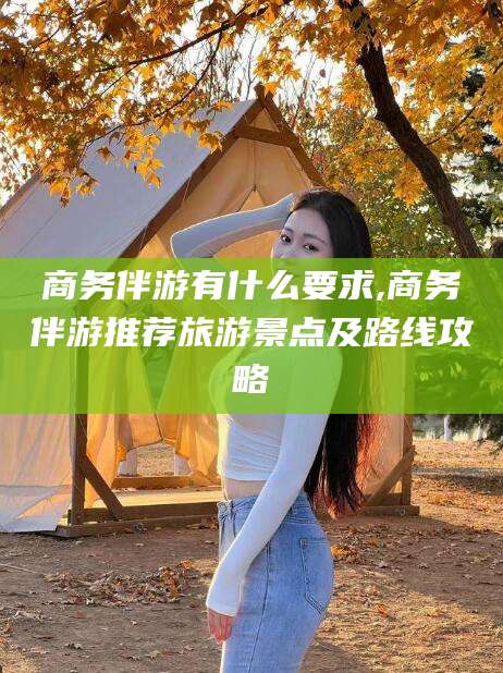 江西商务伴游有什么要求,商务伴游推荐旅游景点及路线攻略