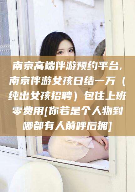 江西南京高端伴游预约平台,南京伴游女孩日结一万（纯出女孩招聘）包住上班零费用[你若是个人物到哪都有人前呼后拥]