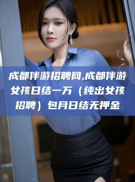 江西成都伴游招聘网,成都伴游女孩日结一万（纯出女孩招聘）包月日结无押金