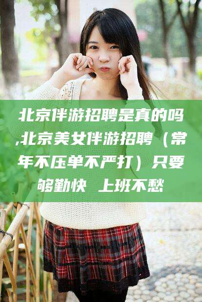 江西北京伴游招聘是真的吗,北京美女伴游招聘（常年不压单不严打）只要够勤快 上班不愁