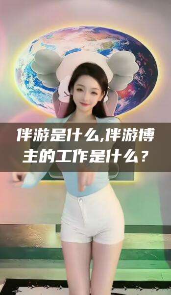 江西伴游是什么,伴游博主的工作是什么？