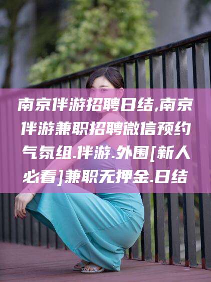 江西南京伴游招聘日结,南京伴游兼职招聘微信预约气氛组.伴游.外围[新人必看]兼职无押金.日结