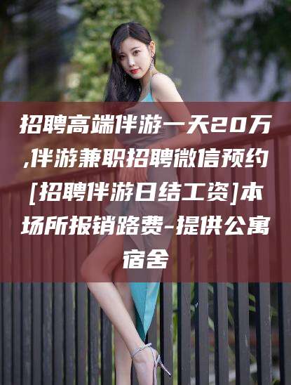 江西招聘高端伴游一天20万,伴游兼职招聘微信预约[招聘伴游日结工资]本场所报销路费-提供公寓宿舍