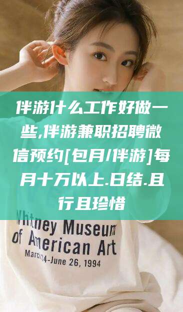 江西伴游什么工作好做一些,伴游兼职招聘微信预约[包月/伴游]每月十万以上.日结.且行且珍惜