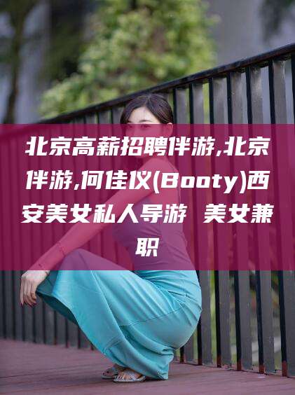 江西北京高薪招聘伴游,北京伴游,何佳仪(Booty)西安美女私人导游 美女兼职