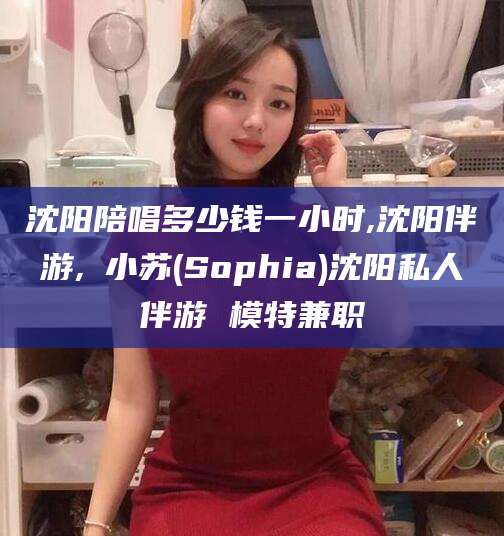 江西沈阳陪唱多少钱一小时,沈阳伴游,贠小苏(Sophia)沈阳私人伴游 模特兼职