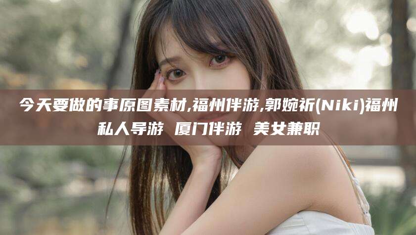 江西今天要做的事原图素材,福州伴游,郭婉祈(Niki)福州私人导游 厦门伴游 美女兼职