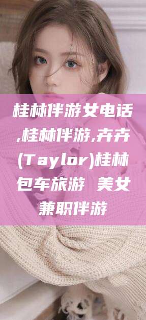 江西桂林伴游女电话,桂林伴游,卉卉(Taylor)桂林包车旅游 美女兼职伴游