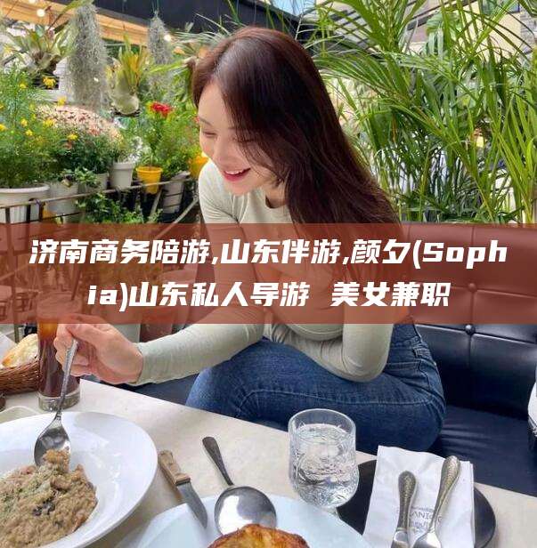 江西济南商务陪游,山东伴游,颜夕(Sophia)山东私人导游 美女兼职