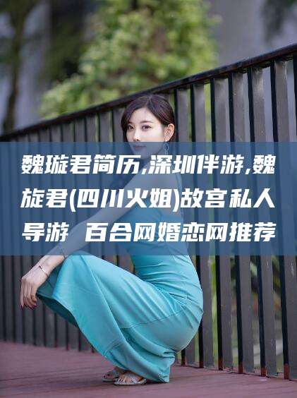 江西魏璇君简历,深圳伴游,魏旋君(四川火姐)故宫私人导游 百合网婚恋网推荐