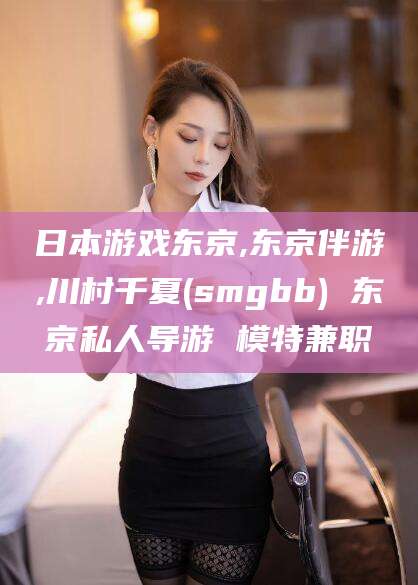 江西日本游戏东京,东京伴游,川村千夏(smgbb) 东京私人导游 模特兼职