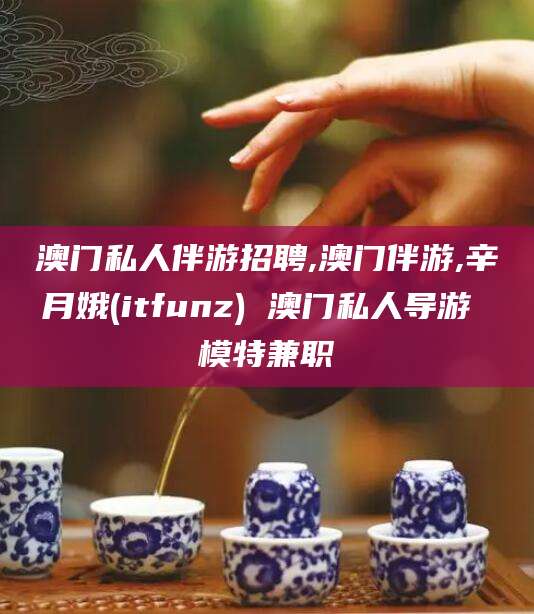 江西澳门私人伴游招聘,澳门伴游,辛月娥(itfunz) 澳门私人导游 模特兼职