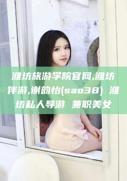 江西潍坊旅游学院官网,潍坊伴游,谢韵怡(sao38) 潍坊私人导游 兼职美女