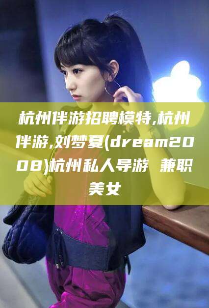 江西杭州伴游招聘模特,杭州伴游,刘梦夏(dream2008)杭州私人导游 兼职美女