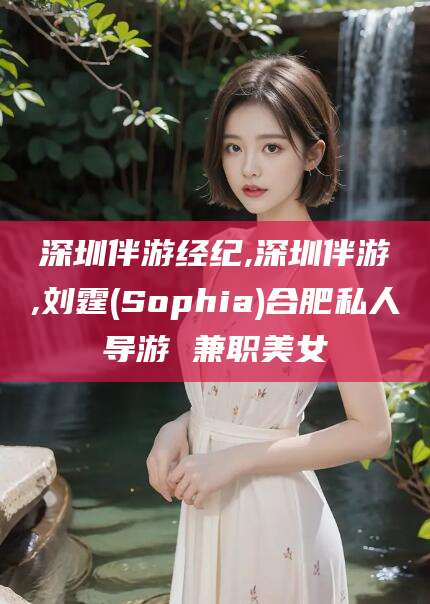 江西深圳伴游经纪,深圳伴游,刘霆(Sophia)合肥私人导游 兼职美女