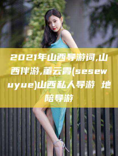 江西2021年山西导游词,山西伴游,董云霞(sesewuyue)山西私人导游 地陪导游