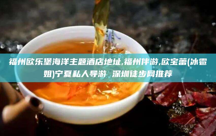 江西福州欧乐堡海洋主题酒店地址,福州伴游,欧宝蕾(冰雹姐)宁夏私人导游 深圳徒步网推荐