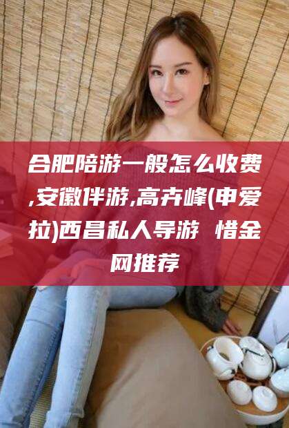 江西合肥陪游一般怎么收费,安徽伴游,高卉峰(申爱拉)西昌私人导游 惜金网推荐