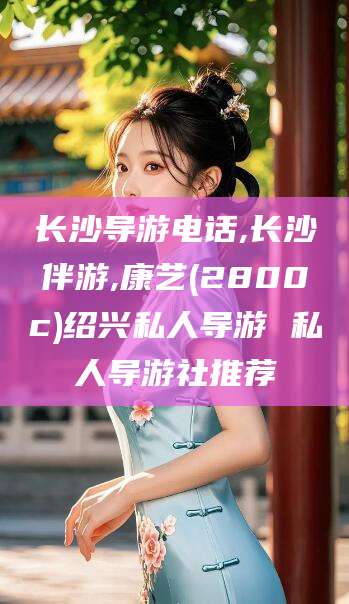 江西长沙导游电话,长沙伴游,康艺(2800c)绍兴私人导游 私人导游社推荐