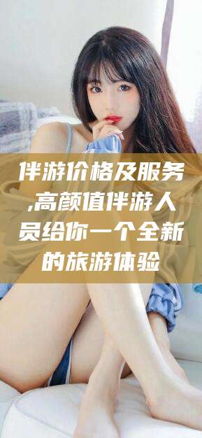 江西伴游价格及服务,高颜值伴游人员给你一个全新的旅游体验