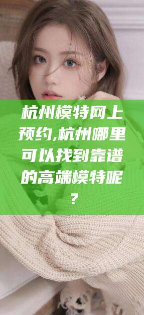 江西杭州模特网上预约,杭州哪里可以找到靠谱的高端模特呢？