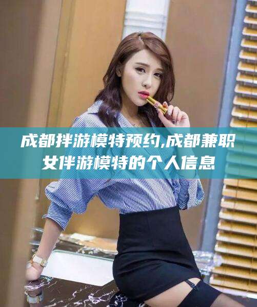 江西成都拌游模特预约,成都兼职女伴游模特的个人信息