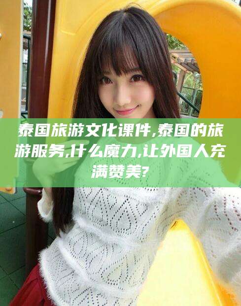 江西泰国旅游文化课件,泰国的旅游服务,什么魔力,让外国人充满赞美?