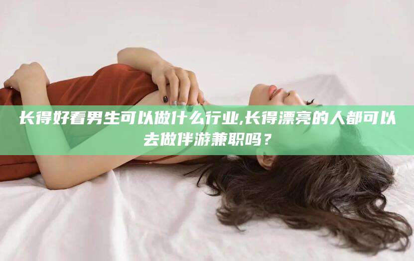 江西长得好看男生可以做什么行业,长得漂亮的人都可以去做伴游兼职吗？