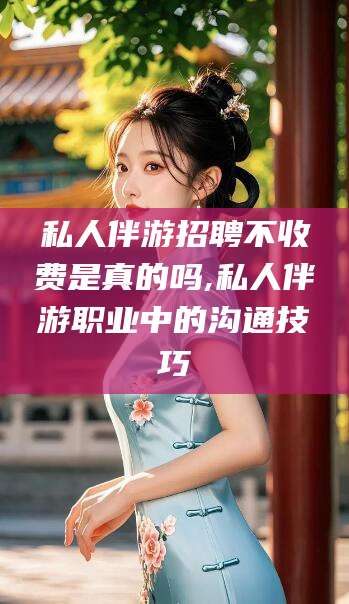 江西私人伴游招聘不收费是真的吗,私人伴游职业中的沟通技巧