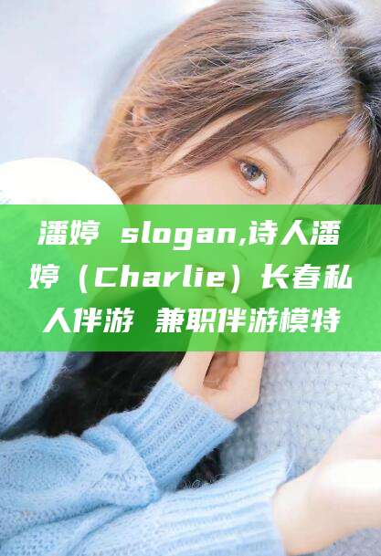 江西潘婷 slogan,诗人潘婷（Charlie）长春私人伴游 兼职伴游模特