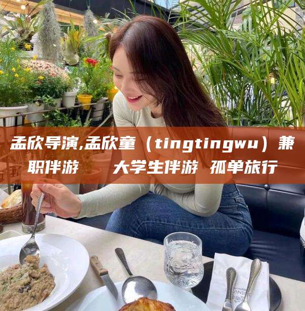江西孟欣导演,孟欣童（tingtingwu）兼职伴游   大学生伴游 孤单旅行