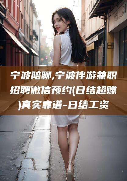 江西宁波陪聊,宁波伴游兼职招聘微信预约(日结超赚)真实靠谱-日结工资