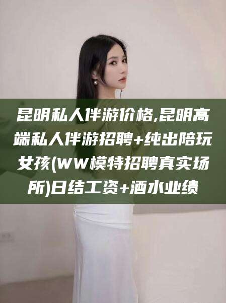 江西昆明私人伴游价格,昆明高端私人伴游招聘+纯出陪玩女孩(WW模特招聘真实场所)日结工资+酒水业绩