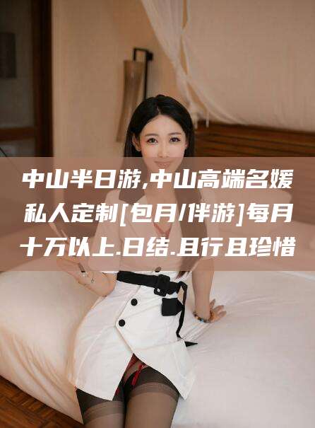江西中山半日游,中山高端名媛私人定制[包月/伴游]每月十万以上.日结.且行且珍惜