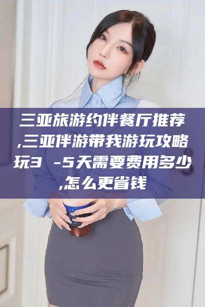 江西三亚旅游约伴餐厅推荐,三亚伴游带我游玩攻略玩3 -5天需要费用多少,怎么更省钱