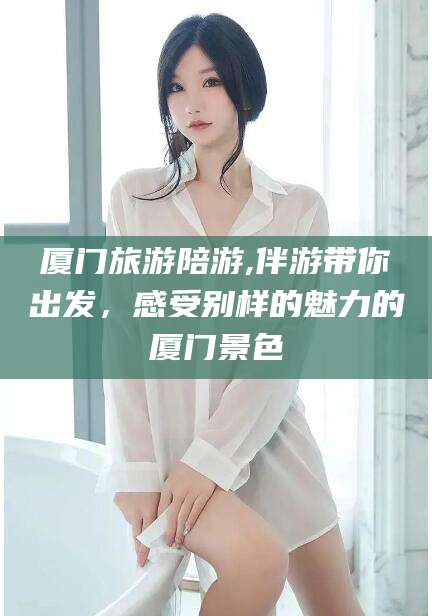 江西厦门旅游陪游,伴游带你出发，感受别样的魅力的厦门景色