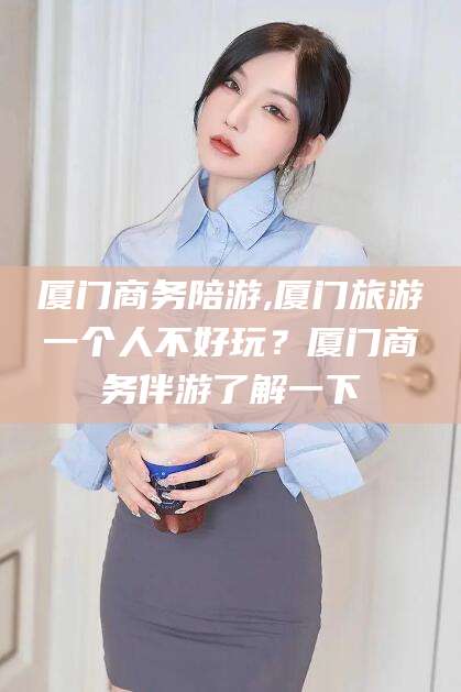 江西厦门商务陪游,厦门旅游一个人不好玩？厦门商务伴游了解一下