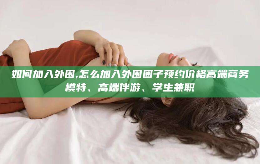 江西如何加入外围,怎么加入外围圈子预约价格高端商务模特、高端伴游、学生兼职