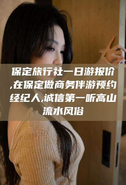 江西保定旅行社一日游报价,在保定做商务伴游预约经纪人,诚信第一听高山流水风俗