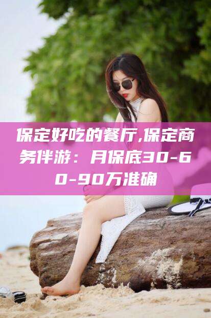 江西保定好吃的餐厅,保定商务伴游：月保底30-60-90万准确