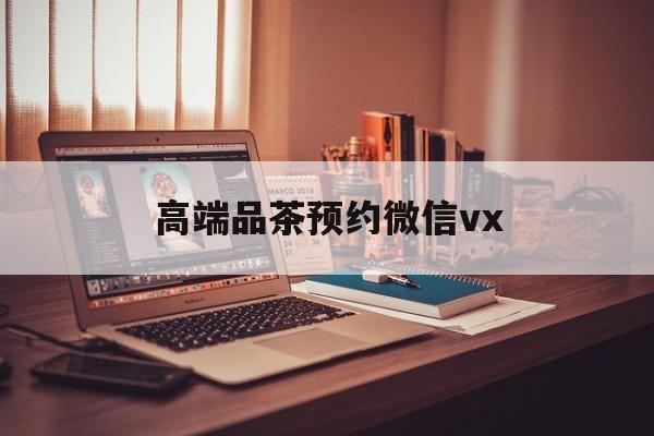 江西关于高端品茶预约微信vx的信息
