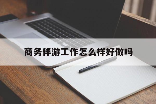 江西商务伴游工作怎么样好做吗知乎最新资讯（谁能告诉我哪里有江西商务伴游工作怎么样好做吗？）